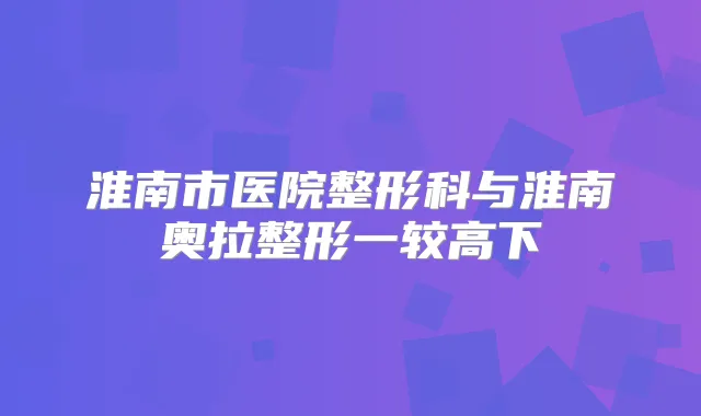 淮南市医院整形科与淮南奥拉整形一较高下