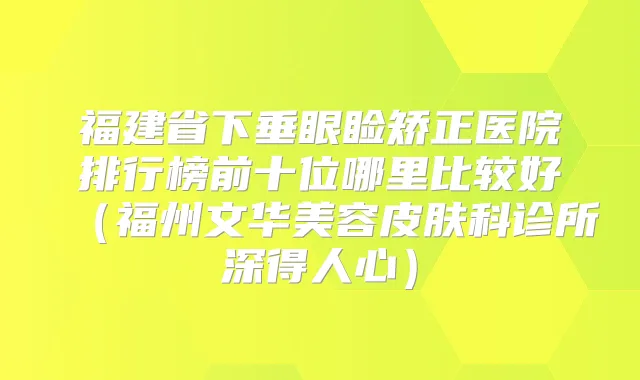 福建省下垂眼睑矫正医院排行榜前十位哪里比较好（福州文华美容皮肤科诊所深得人心）