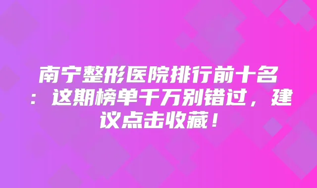 南宁整形医院排行前十名：这期榜单千万别错过，建议点击收藏！