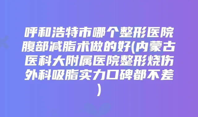 呼和浩特市哪个整形医院腹部减脂术做的好(内蒙古医科大附属医院整形烧伤外科吸脂实力口碑都不差)