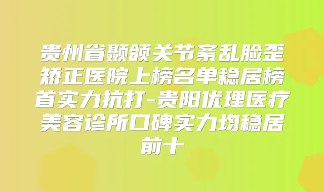 贵州省颞颌关节紊乱脸歪矫正医院上榜名单稳居榜首实力抗打-贵阳优理医疗美容诊所口碑实力均稳居前十