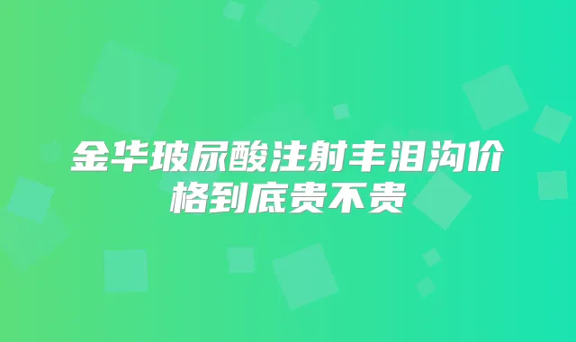 金华玻尿酸注射丰泪沟价格到底贵不贵