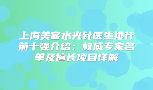 上海美客水光针医生排行前十强介绍：专家名单及擅长项目详解