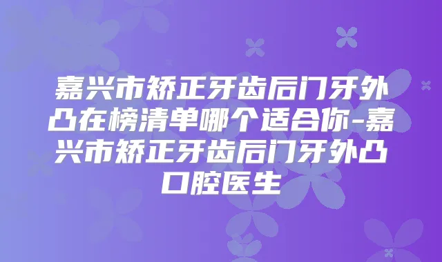 嘉兴市矫正牙齿后门牙外凸在榜清单哪个适合你-嘉兴市矫正牙齿后门牙外凸口腔医生