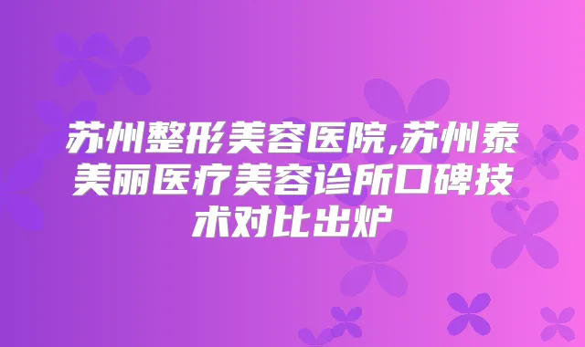 苏州整形美容医院,苏州泰美丽医疗美容诊所口碑技术对比出炉