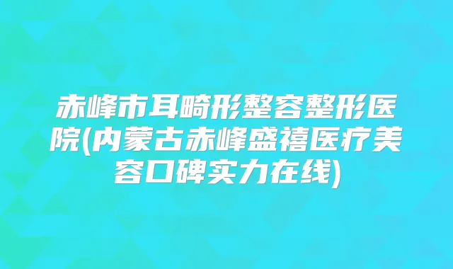 赤峰市耳畸形整容整形医院(内蒙古赤峰盛禧医疗美容口碑实力在线)