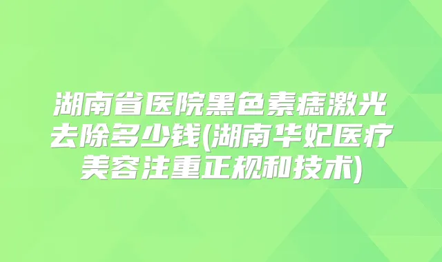 湖南省医院黑色素痣激光去除多少钱(湖南华妃医疗美容注重正规和技术)