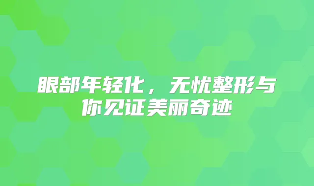 眼部年轻化,无忧整形与你见证美丽奇迹