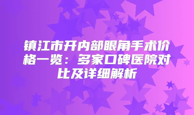 镇江市开内部眼角手术价格一览：多家口碑医院对比及详细解析