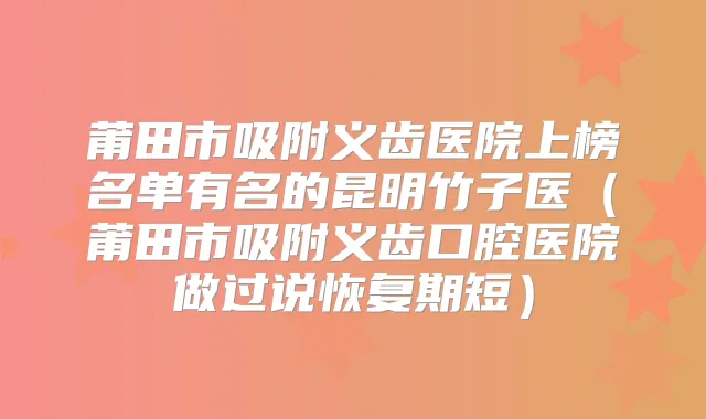 莆田市吸附义齿医院上榜名单有名的昆明竹子医（莆田市吸附义齿口腔医院做过说恢复期短）