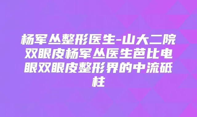 杨军丛整形医生-山大二院双眼皮杨军丛医生芭比电眼双眼皮整形界的中流砥柱