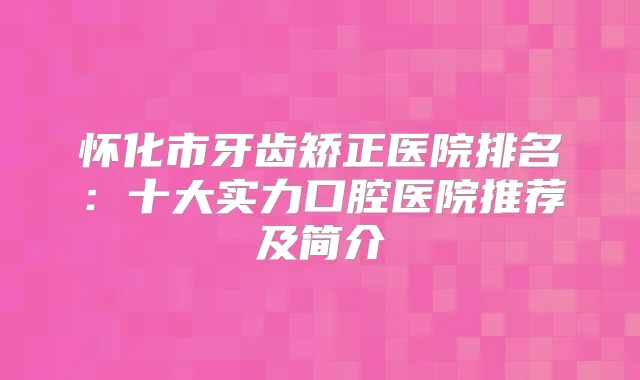 怀化市牙齿矫正医院排名：十大实力口腔医院推荐及简介