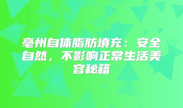亳州自体脂肪填充：安全自然，不影响正常生活美容秘籍