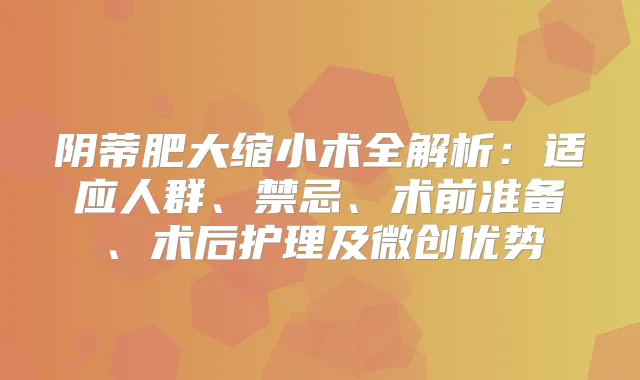 阴蒂肥大缩小术全解析：适应人群、禁忌、术前准备、术后护理及微创优势