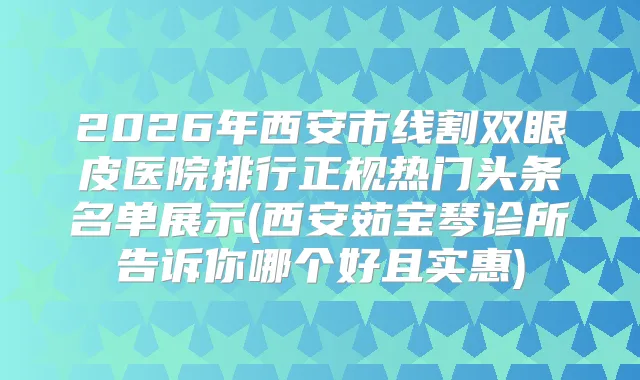 2026年西安市线割双眼皮医院排行正规热门头条名单展示(西安茹宝琴诊所告诉你哪个好且实惠)