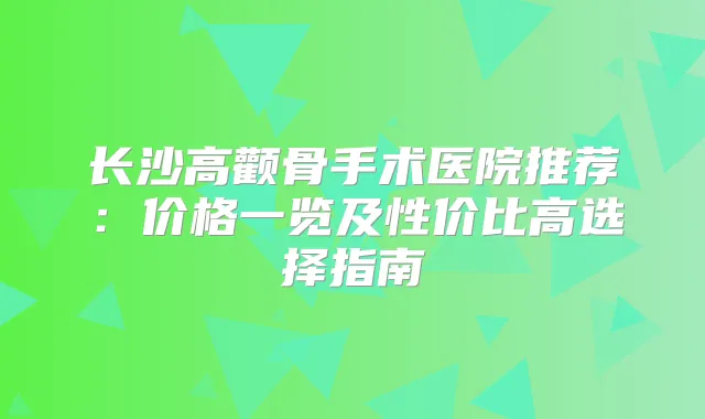 长沙高颧骨手术医院推荐：价格一览及性价比高选择指南