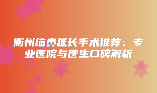 衢州缩鼻延长手术推荐:专业医院与医生口碑解析