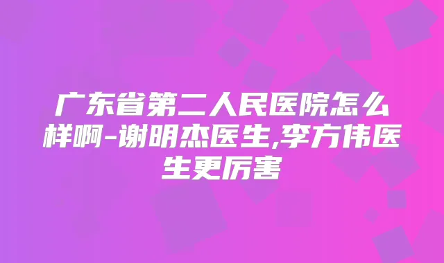 广东省第二人民医院怎么样啊-谢明杰医生,李方伟医生更厉害
