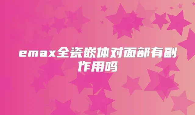 emax全瓷嵌体对面部有副作用吗