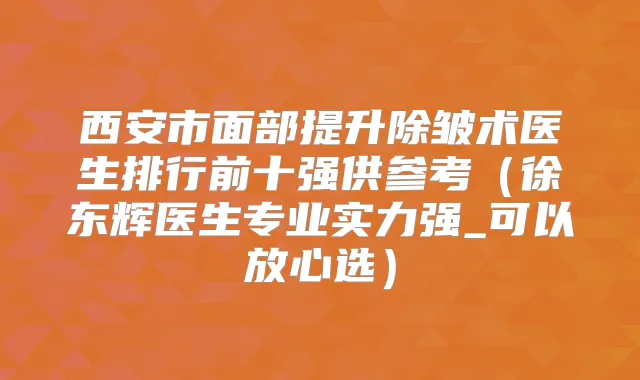 西安市面部提升除皱术医生排行前十强供参考（徐东辉医生专业实力强_可以放心选）