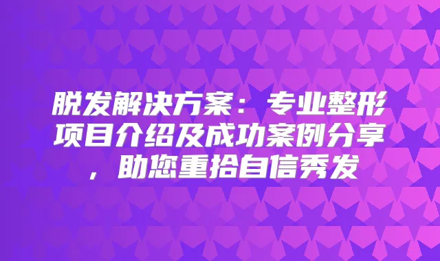 脱发解决方案:专业整形项目介绍及成功案例分享,助您重拾自信秀发