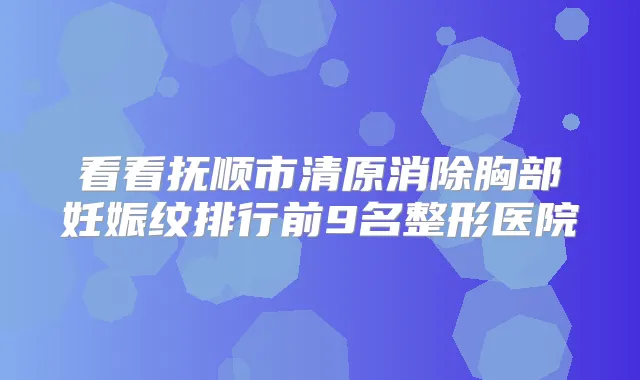 看看抚顺市清原消除胸部妊娠纹排行前9名整形医院