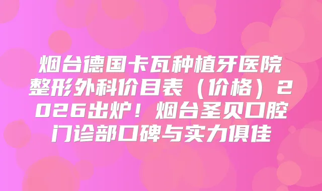 烟台德国卡瓦种植牙医院整形外科价目表（价格）2026出炉！烟台圣贝口腔门诊部口碑与实力俱佳