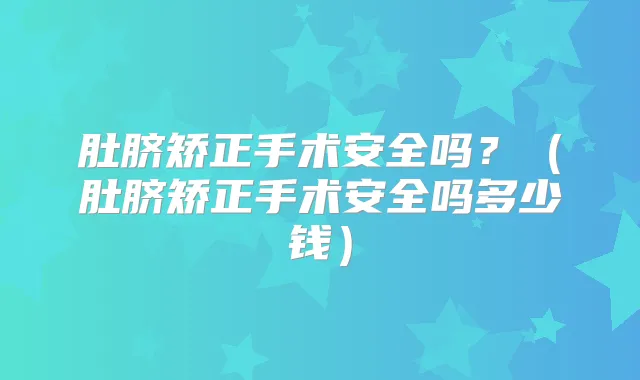 肚脐矫正手术安全吗?(肚脐矫正手术安全吗多少钱)