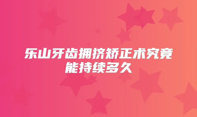 乐山牙齿拥挤矫正术究竟能持续多久