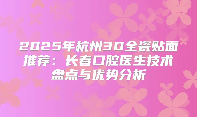 2025年杭州3D全瓷贴面推荐：长春口腔医生技术盘点与优势分析