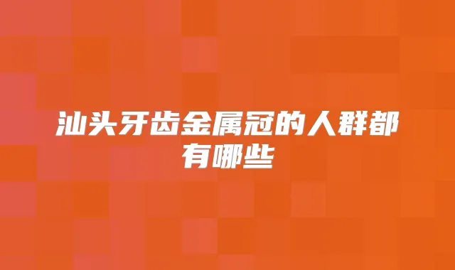 汕头牙齿金属冠的人群都有哪些