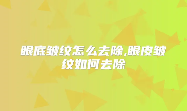 眼底皱纹怎么去除,眼皮皱纹如何去除