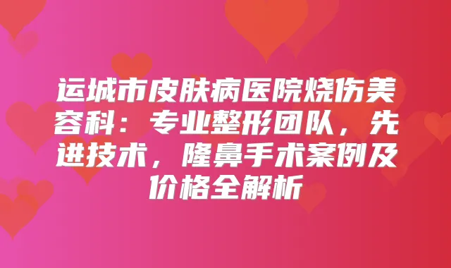 运城市皮肤病医院烧伤美容科：专业整形团队，先进技术，隆鼻手术案例及价格全解析