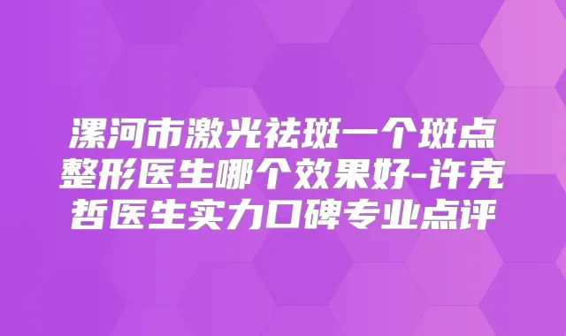 漯河市激光祛斑一个斑点整形医生哪个效果好-许克哲医生实力口碑专业点评