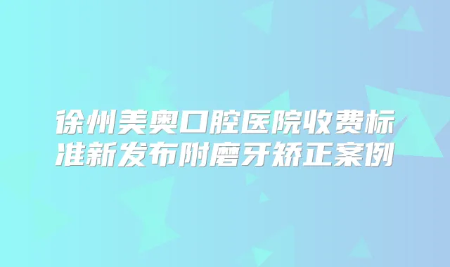 徐州美奥口腔医院收费标准新发布附磨牙矫正案例