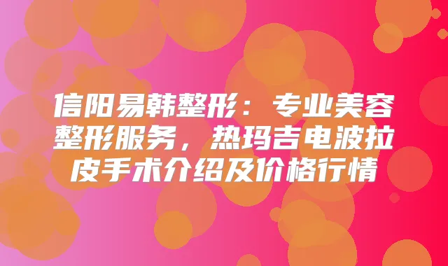 信阳易韩整形：专业美容整形服务，热玛吉电波拉皮手术介绍及价格行情