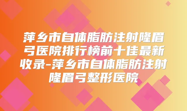 萍乡市自体脂肪注射隆眉弓医院排行榜前十佳新收录-萍乡市自体脂肪注射隆眉弓整形医院