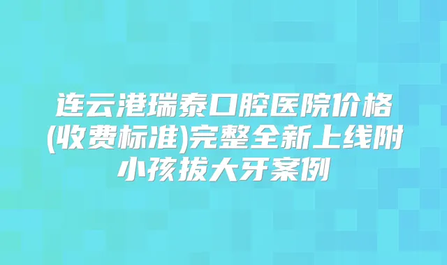 连云港瑞泰口腔医院价格(收费标准)完整全新上线附小孩拔大牙案例