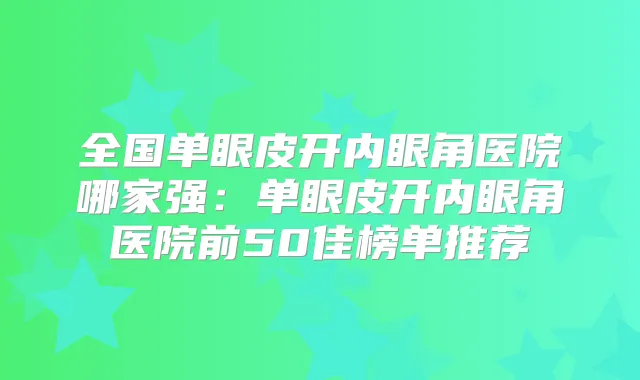 全国单眼皮开内眼角医院哪家强：单眼皮开内眼角医院前50佳榜单推荐