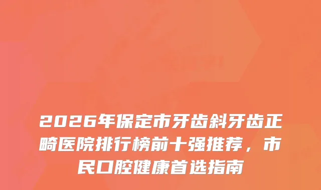 2026年保定市牙齿斜牙齿正畸医院排行榜前十强推荐，市民口腔健康首选指南