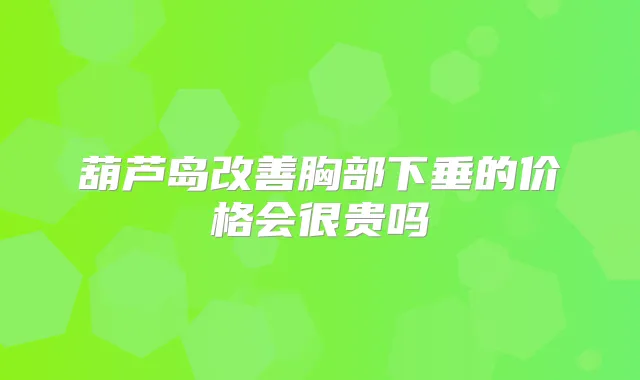 葫芦岛胸部下垂的价格会很贵吗
