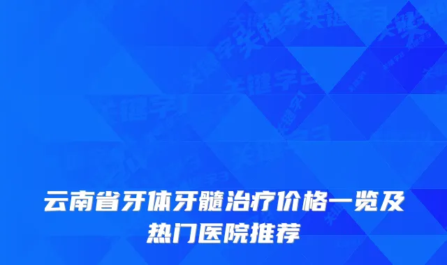 云南省牙体牙髓价格一览及热门医院推荐
