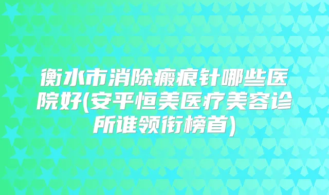 衡水市消除瘢痕针哪些医院好(安平恒美医疗美容诊所谁领衔榜首)