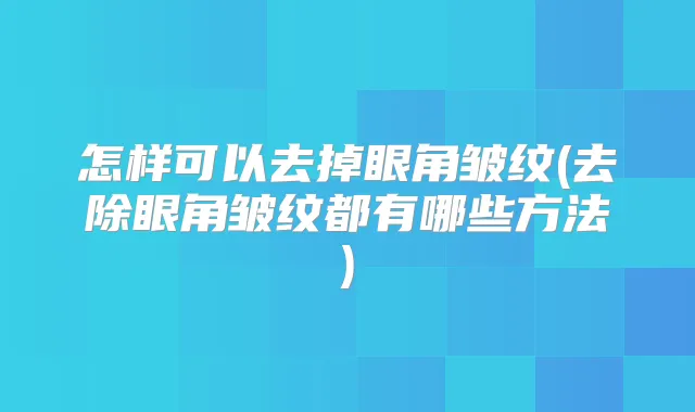 怎样可以去掉眼角皱纹(去除眼角皱纹都有哪些方法)