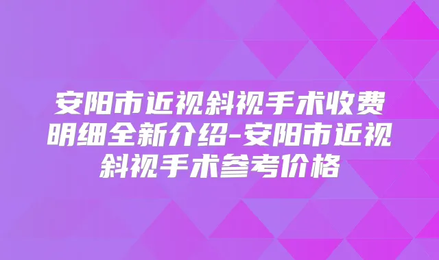 安阳市近视斜视手术收费明细全新介绍-安阳市近视斜视手术参考价格