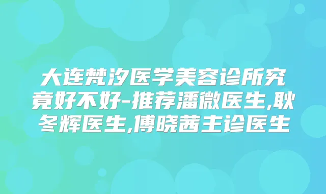 大连梵汐医学美容诊所究竟好不好-推荐潘微医生,耿冬辉医生,傅晓茜主诊医生