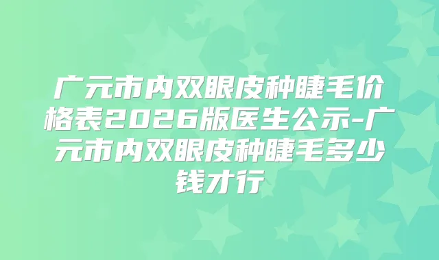 广元市内双眼皮种睫毛价格表2026版医生公示-广元市内双眼皮种睫毛多少钱才行