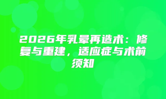 2026年乳晕再造术：修复与重建，适应症与术前须知