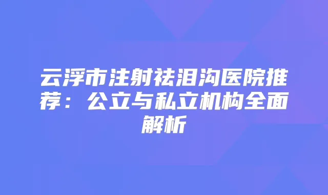云浮市注射祛泪沟医院推荐:公立与私立机构全面解析