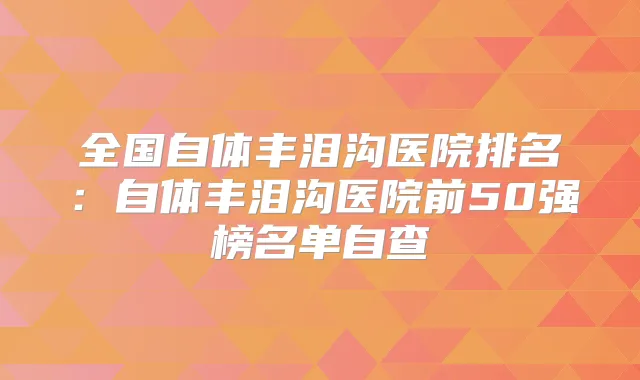 全国自体丰泪沟医院排名:自体丰泪沟医院前50强榜名单自查